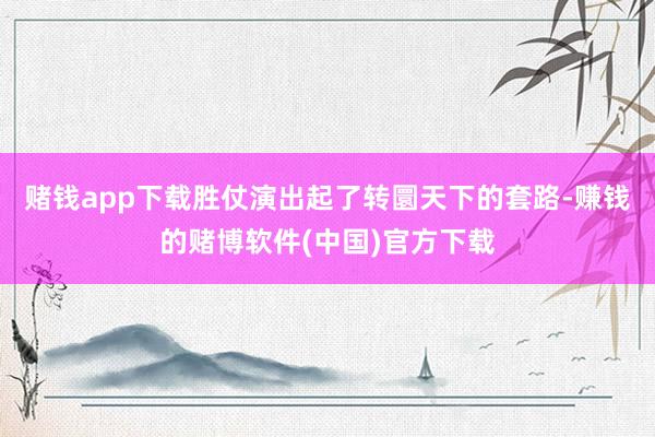 赌钱app下载胜仗演出起了转圜天下的套路-赚钱的赌博软件(中国)官方下载
