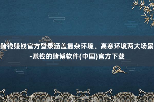 赌钱赚钱官方登录涵盖复杂环境、高寒环境两大场景-赚钱的赌博软件(中国)官方下载