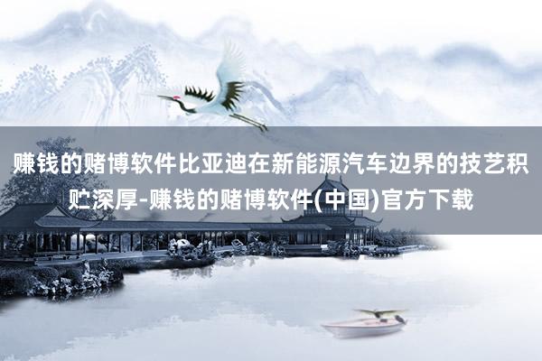赚钱的赌博软件比亚迪在新能源汽车边界的技艺积贮深厚-赚钱的赌博软件(中国)官方下载