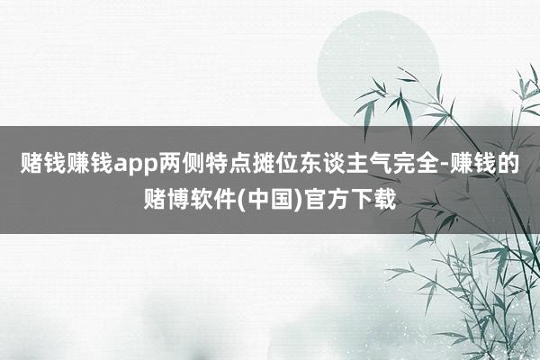 赌钱赚钱app两侧特点摊位东谈主气完全-赚钱的赌博软件(中国)官方下载