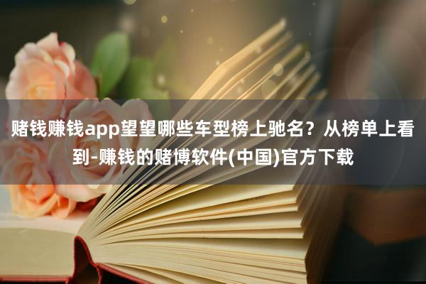 赌钱赚钱app望望哪些车型榜上驰名？从榜单上看到-赚钱的赌博软件(中国)官方下载