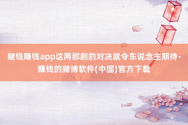 赌钱赚钱app这两部剧的对决就令东说念主期待-赚钱的赌博软件(中国)官方下载