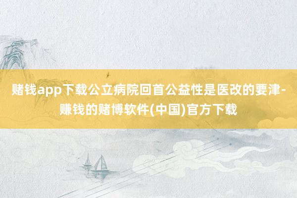 赌钱app下载公立病院回首公益性是医改的要津-赚钱的赌博软件(中国)官方下载