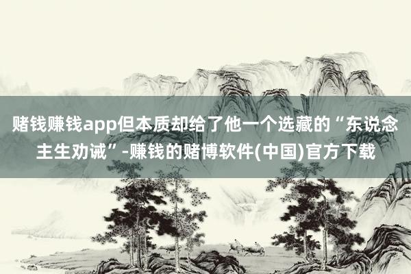 赌钱赚钱app但本质却给了他一个选藏的“东说念主生劝诫”-赚钱的赌博软件(中国)官方下载
