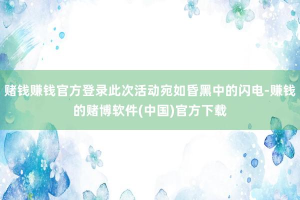 赌钱赚钱官方登录此次活动宛如昏黑中的闪电-赚钱的赌博软件(中国)官方下载