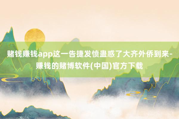 赌钱赚钱app这一告捷发愤蛊惑了大齐外侨到来-赚钱的赌博软件(中国)官方下载