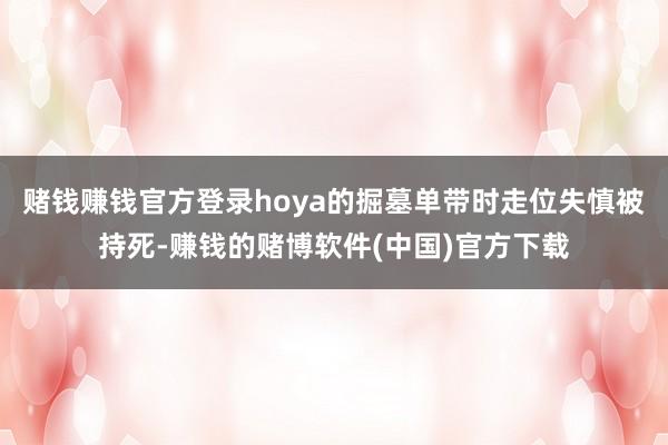 赌钱赚钱官方登录hoya的掘墓单带时走位失慎被持死-赚钱的赌博软件(中国)官方下载