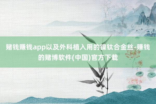 赌钱赚钱app以及外科植入用的镍钛合金丝-赚钱的赌博软件(中国)官方下载