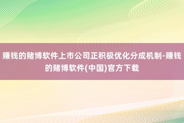 赚钱的赌博软件上市公司正积极优化分成机制-赚钱的赌博软件(中国)官方下载