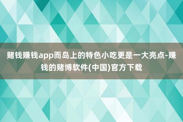 赌钱赚钱app而岛上的特色小吃更是一大亮点-赚钱的赌博软件(中国)官方下载