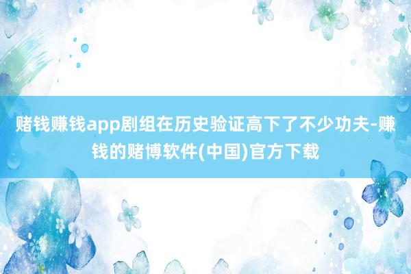 赌钱赚钱app剧组在历史验证高下了不少功夫-赚钱的赌博软件(中国)官方下载