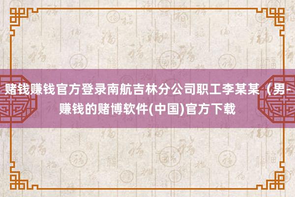 赌钱赚钱官方登录南航吉林分公司职工李某某（男-赚钱的赌博软件(中国)官方下载