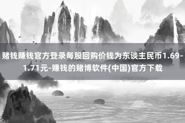 赌钱赚钱官方登录每股回购价钱为东谈主民币1.69-1.71元-赚钱的赌博软件(中国)官方下载