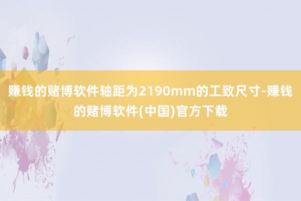 赚钱的赌博软件轴距为2190mm的工致尺寸-赚钱的赌博软件(中国)官方下载