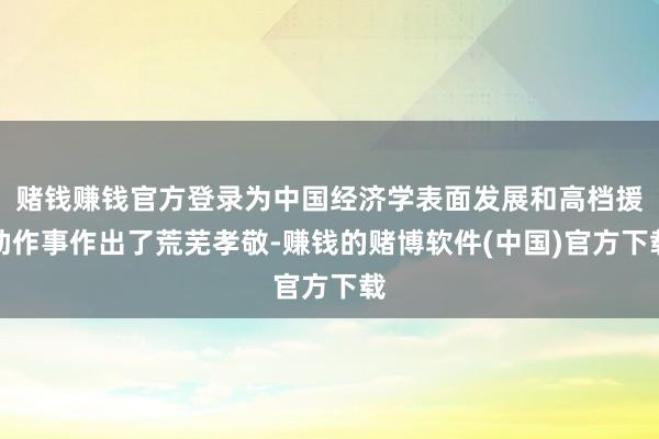 赌钱赚钱官方登录为中国经济学表面发展和高档援助作事作出了荒芜孝敬-赚钱的赌博软件(中国)官方下载