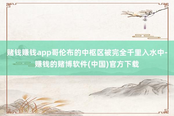 赌钱赚钱app哥伦布的中枢区被完全千里入水中-赚钱的赌博软件(中国)官方下载