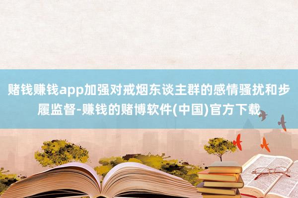 赌钱赚钱app加强对戒烟东谈主群的感情骚扰和步履监督-赚钱的赌博软件(中国)官方下载