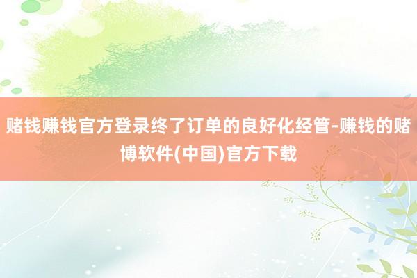 赌钱赚钱官方登录终了订单的良好化经管-赚钱的赌博软件(中国)官方下载
