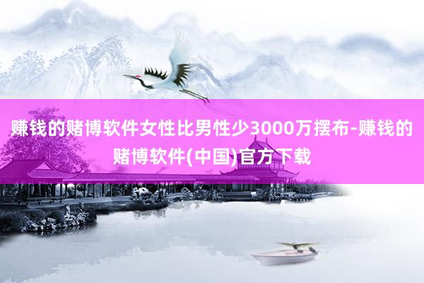赚钱的赌博软件女性比男性少3000万摆布-赚钱的赌博软件(中国)官方下载