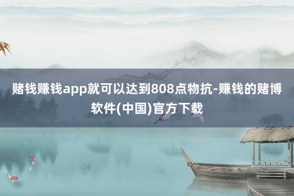 赌钱赚钱app就可以达到808点物抗-赚钱的赌博软件(中国)官方下载