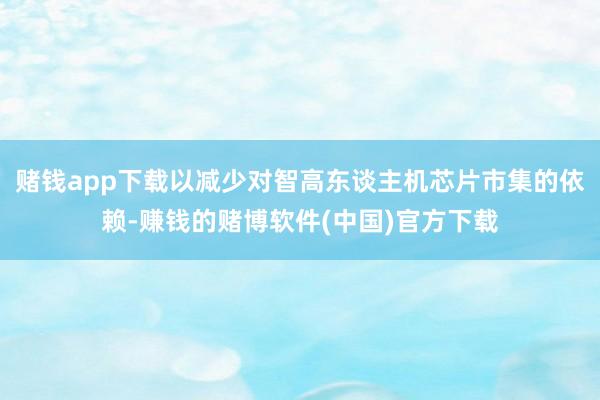 赌钱app下载以减少对智高东谈主机芯片市集的依赖-赚钱的赌博软件(中国)官方下载