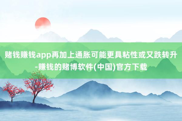 赌钱赚钱app再加上通胀可能更具粘性或又跌转升-赚钱的赌博软件(中国)官方下载