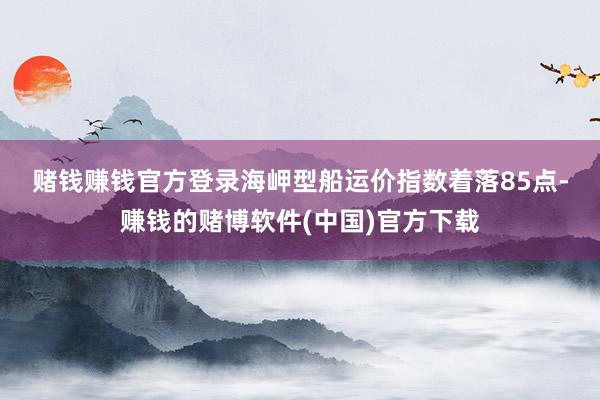 赌钱赚钱官方登录　　海岬型船运价指数着落85点-赚钱的赌博软件(中国)官方下载