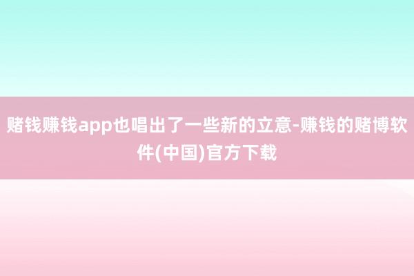 赌钱赚钱app也唱出了一些新的立意-赚钱的赌博软件(中国)官方下载