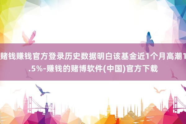 赌钱赚钱官方登录历史数据明白该基金近1个月高潮1.5%-赚钱的赌博软件(中国)官方下载