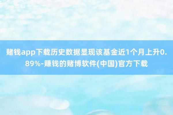 赌钱app下载历史数据显现该基金近1个月上升0.89%-赚钱的赌博软件(中国)官方下载