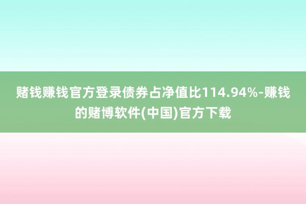 赌钱赚钱官方登录债券占净值比114.94%-赚钱的赌博软件(中国)官方下载