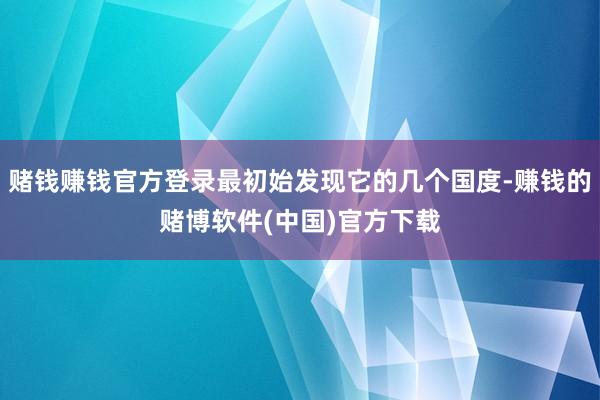 赌钱赚钱官方登录最初始发现它的几个国度-赚钱的赌博软件(中国)官方下载