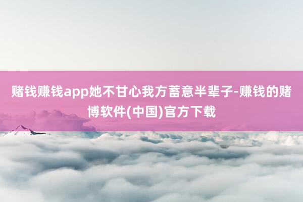 赌钱赚钱app她不甘心我方蓄意半辈子-赚钱的赌博软件(中国)官方下载