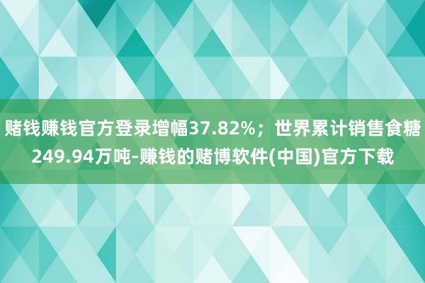 赌钱赚钱官方登录增幅37.82%；世界累计销售食糖249.94万吨-赚钱的赌博软件(中国)官方下载