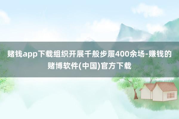 赌钱app下载组织开展千般步履400余场-赚钱的赌博软件(中国)官方下载