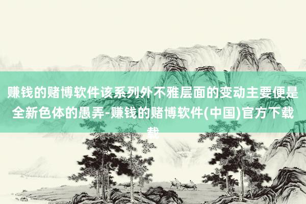 赚钱的赌博软件该系列外不雅层面的变动主要便是全新色体的愚弄-赚钱的赌博软件(中国)官方下载