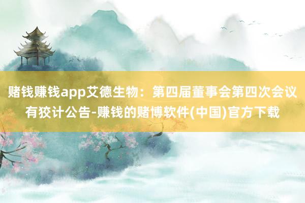 赌钱赚钱app艾德生物：第四届董事会第四次会议有狡计公告-赚钱的赌博软件(中国)官方下载