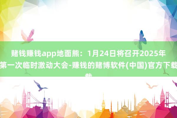 赌钱赚钱app地面熊：1月24日将召开2025年第一次临时激动大会-赚钱的赌博软件(中国)官方下载