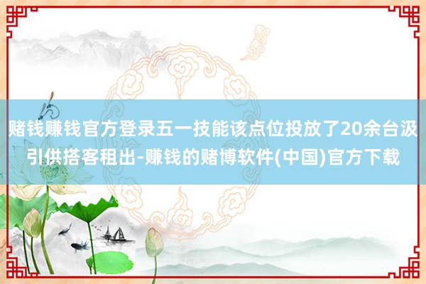 赌钱赚钱官方登录五一技能该点位投放了20余台汲引供搭客租出-赚钱的赌博软件(中国)官方下载