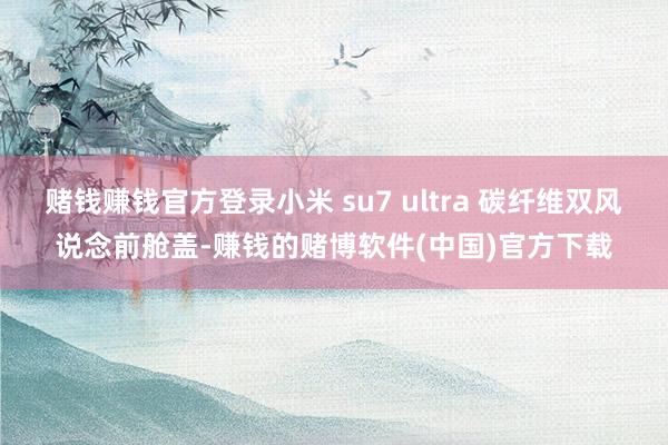 赌钱赚钱官方登录小米 su7 ultra 碳纤维双风说念前舱盖-赚钱的赌博软件(中国)官方下载