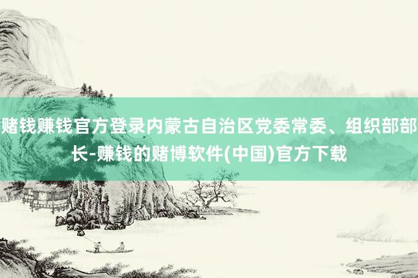 赌钱赚钱官方登录内蒙古自治区党委常委、组织部部长-赚钱的赌博软件(中国)官方下载