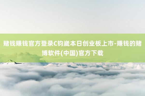 赌钱赚钱官方登录C钧崴本日创业板上市-赚钱的赌博软件(中国)官方下载
