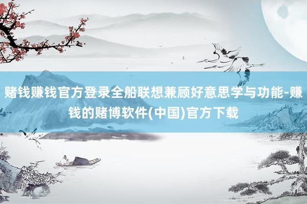 赌钱赚钱官方登录全船联想兼顾好意思学与功能-赚钱的赌博软件(中国)官方下载