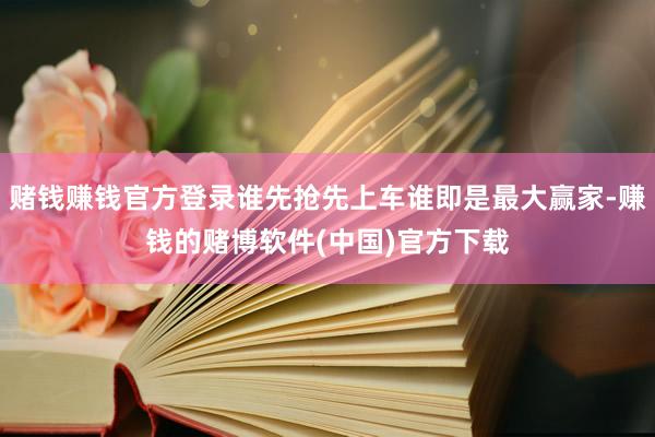 赌钱赚钱官方登录谁先抢先上车谁即是最大赢家-赚钱的赌博软件(中国)官方下载