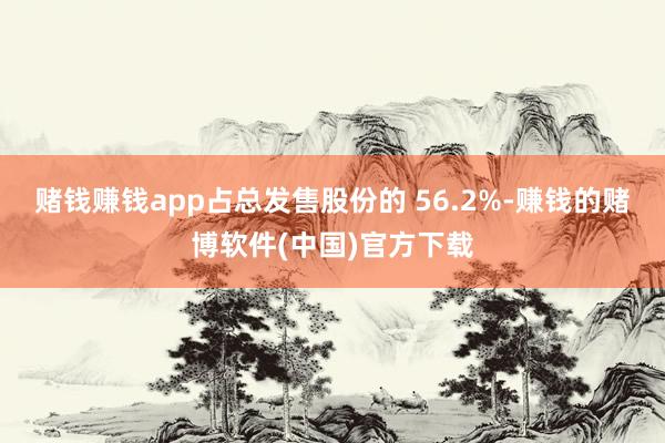 赌钱赚钱app占总发售股份的 56.2%-赚钱的赌博软件(中国)官方下载