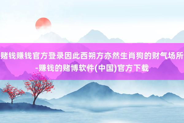 赌钱赚钱官方登录因此西朔方亦然生肖狗的财气场所-赚钱的赌博软件(中国)官方下载