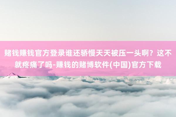 赌钱赚钱官方登录谁还骄慢天天被压一头啊？这不就疼痛了吗-赚钱的赌博软件(中国)官方下载