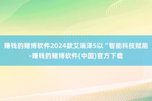 赚钱的赌博软件2024款艾瑞泽5以“智能科技赋能-赚钱的赌博软件(中国)官方下载