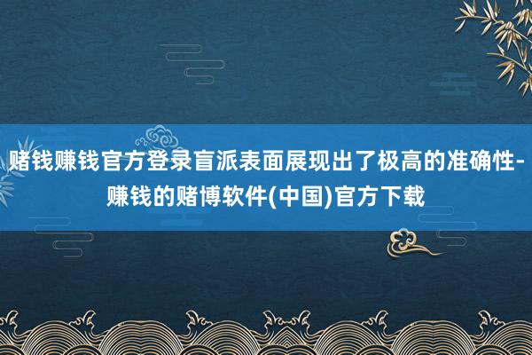 赌钱赚钱官方登录盲派表面展现出了极高的准确性-赚钱的赌博软件(中国)官方下载