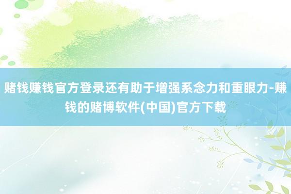 赌钱赚钱官方登录还有助于增强系念力和重眼力-赚钱的赌博软件(中国)官方下载